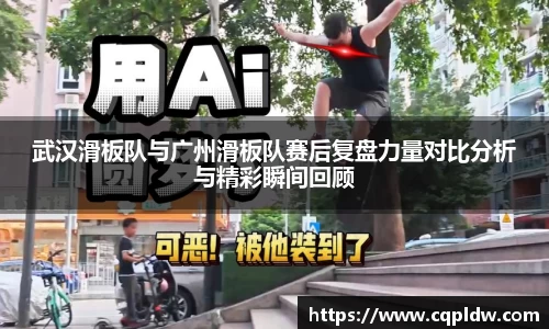 武汉滑板队与广州滑板队赛后复盘力量对比分析与精彩瞬间回顾