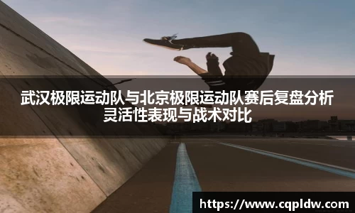 武汉极限运动队与北京极限运动队赛后复盘分析灵活性表现与战术对比