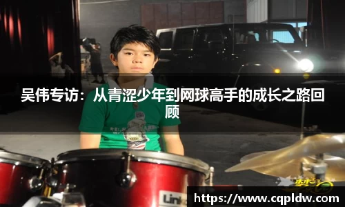 吴伟专访：从青涩少年到网球高手的成长之路回顾