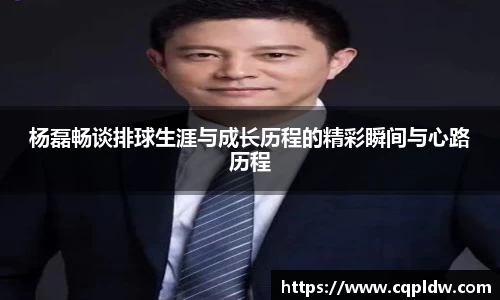 杨磊畅谈排球生涯与成长历程的精彩瞬间与心路历程