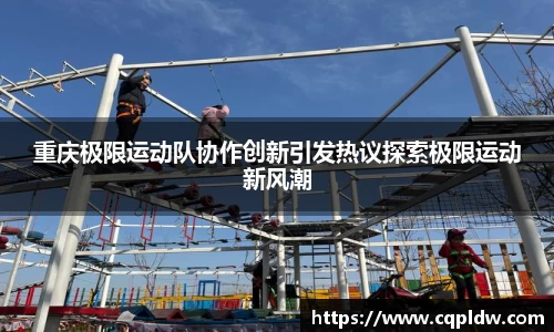 重庆极限运动队协作创新引发热议探索极限运动新风潮