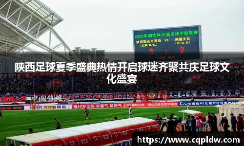 陕西足球夏季盛典热情开启球迷齐聚共庆足球文化盛宴