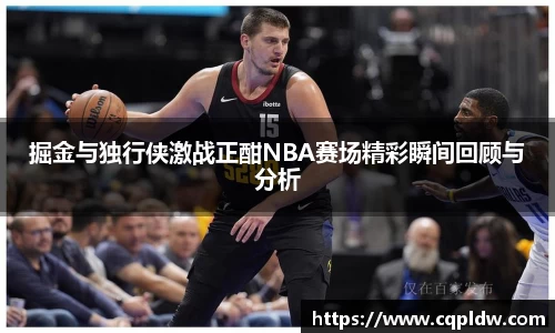 掘金与独行侠激战正酣NBA赛场精彩瞬间回顾与分析