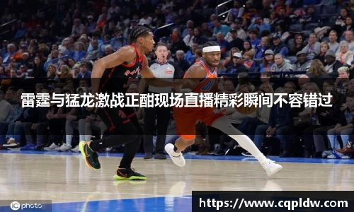 雷霆与猛龙激战正酣现场直播精彩瞬间不容错过
